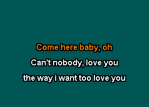 Come here baby, oh

Can't nobody, love you

the way i want too love you