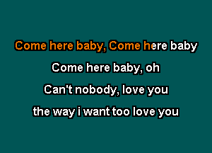 Come here baby, Come here baby
Come here baby, oh

Can't nobody, love you

the way i want too love you