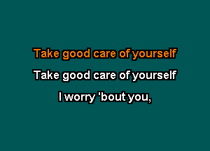 Take good care ofyourself

Take good care ofyourself

lworry 'bout you,