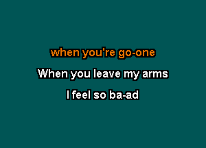 when you're go-one

When you leave my arms

Ifeel so ba-ad