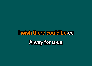 lwish there could be-ee

A way for u-us