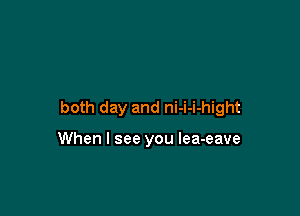 both day and ni-i-i-hight

When I see you Iea-eave