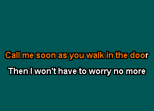 Call me soon as you walk in the door

Then lwon't have to worry no more