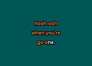hooh-ooh

when you're

go-one.