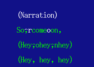(Narration)

Sogrcomeoon,

(Hey?ohey?nhey)

(Hey, hey, hey)