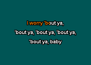 I worry 'bout ya,

'boutya, 'boutya, 'boutya,

'bout ya, baby