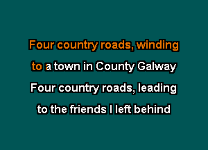 Four country roads, winding

to a town in County Galway

Four country roads, leading

to the friends I left behind
