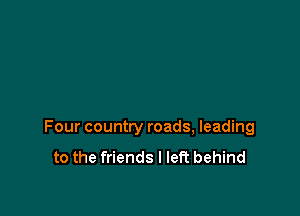 Four country roads, leading

to the friends I left behind