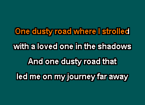 One dusty road where I strolled
with a loved one in the shadows

And one dusty road that

led me on myjourney far away