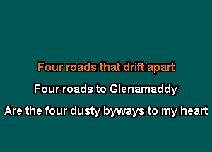 Four roads that drift apart

Four roads to Glenamaddy

Are the four dusty byways to my heart