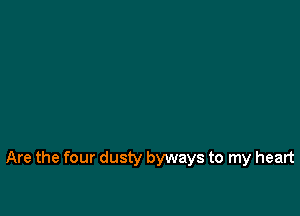 Are the four dusty byways to my heart