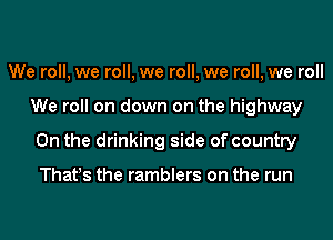 We roll, we roll, we roll, we roll, we roll
We roll on down on the highway
0n the drinking side of country

That!s the ramblers on the run
