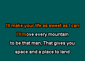 I'll make your life as sweet as I can

I'll move every mountain

to be that man, That gives you

space and a place to land