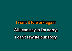 I want it to work again

All I can say is I'm sorry,

I can't rewrite our story