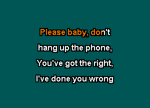 Please baby, don't
hang up the phone,
You've got the right,

I've done you wrong