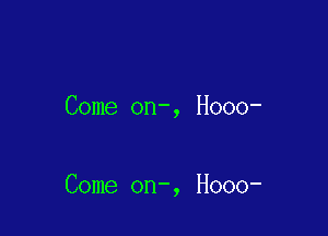 Come on-, Hooo-

Come on-, H000-