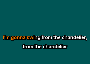 I'm gonna swing from the chandelier,

from the chandelier