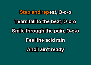 Step and repeat, O-o-o
Tears fall to the beat, O-o-o
Smile through the pain, O-o-o

Feel the acid rain

And I ain't ready