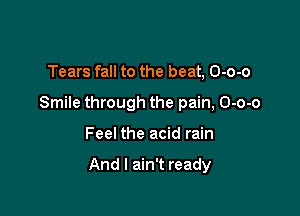 Tears fall to the beat, O-o-o
Smile through the pain, O-o-o

Feel the acid rain

And I ain't ready