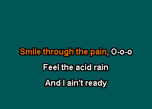 Smile through the pain, O-o-o

Feel the acid rain

And I ain't ready