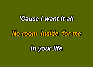 'Cause I want it an

No room inside for me

In your life