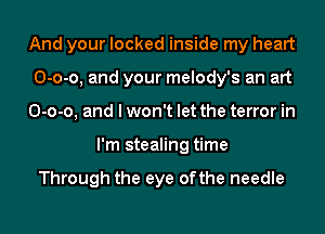And your locked inside my heart

0-0-0, and your melody's an art

0-0-0, and I won't let the terror in
I'm stealing time

Through the eye 0fthe needle