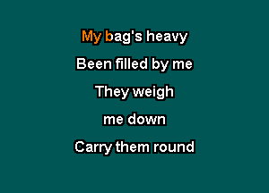My bag's heavy

Been filled by me
They weigh
me down

Carry them round