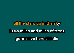 all the stars up in the sky

I saw miles and miles oftexas

gonna live here till I die