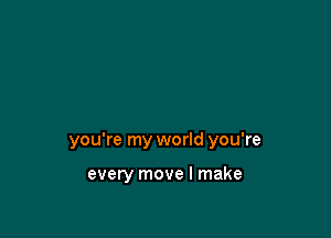 you're my world you're

every move I make