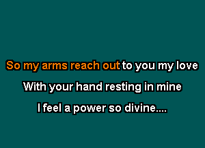So my arms reach out to you my love

With your hand resting in mine

I feel a power so divine....