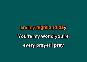 are my night and day

You're my world you're

every prayer i pray