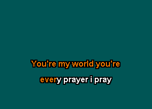 You're my world you're

every prayer i pray
