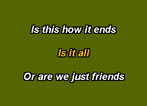 Is this how it ends

Is it all

Or are we just friends