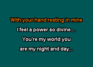 With your hand resting in mine

I feel a power so divine....

You're my world you

are my night and day...