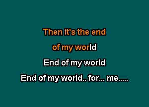 Then it's the end

of my world

End of my world

End of my world.. for... me .....