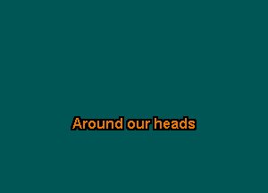 Around our heads