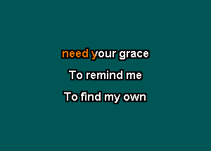 need your grace

To remind me

To find my own