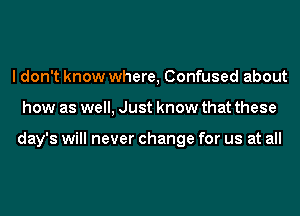 ldon't know where, Confused about
how as well, Just know that these

day's will never change for us at all