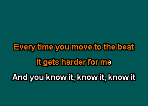 Every time you move to the beat

It gets harder for me

And you know it, know it, know it