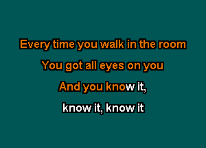 Every time you walk in the room

You got all eyes on you

And you know it,

know it, know it