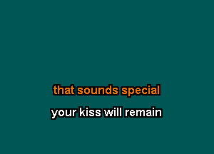 that sounds special

your kiss will remain