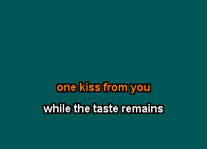 one kiss from you

while the taste remains