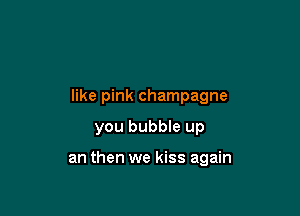 like pink champagne

you bubble up

an then we kiss again