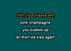 Ooh, Your kisses are,
pink champagne

you bubble up

an then we kiss again