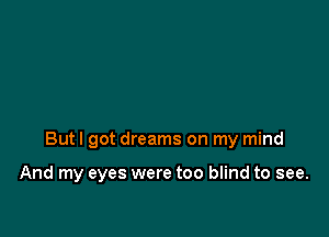 But I got dreams on my mind

And my eyes were too blind to see.