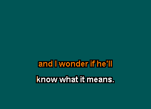 and I wonder if he'll

know what it means.