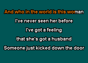 And who in the world is this woman
I've never seen her before
I've got a feeling
that she's got a husband

Someone just kicked down the door