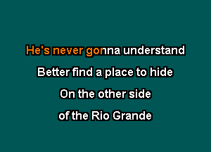 He's never gonna understand

Better fund a place to hide
0n the other side
ofthe Rio Grande