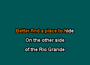 Better fund a place to hide

0n the other side
ofthe Rio Grande