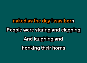 naked as the day I was born

People were staring and clapping

And laughing and

honking their horns